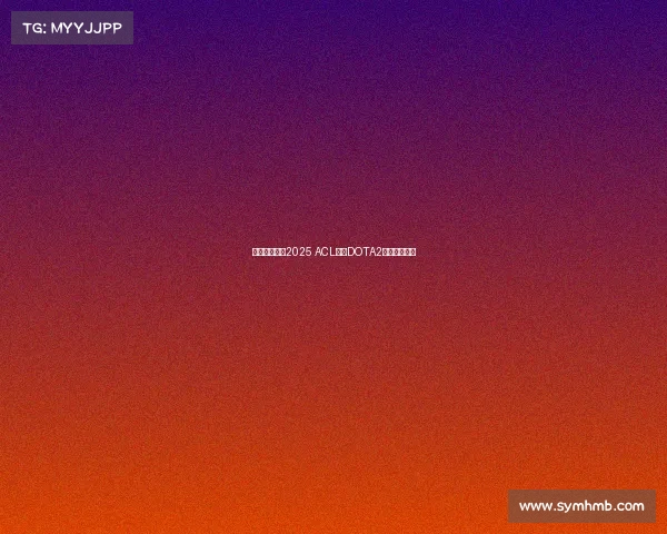 沉浸热血现场2025 ACL亚冠DOTA2激战全程回顾